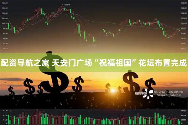 配资导航之家 天安门广场“祝福祖国”花坛布置完成