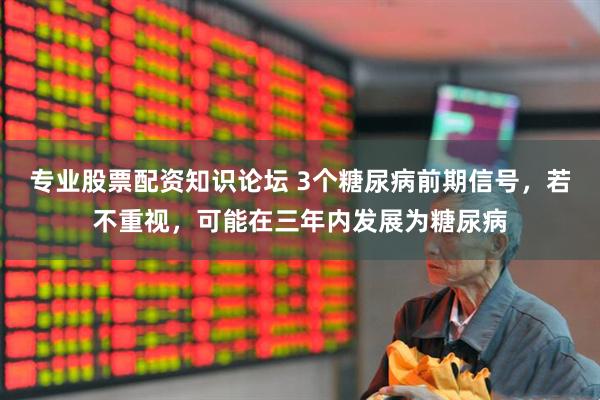 专业股票配资知识论坛 3个糖尿病前期信号，若不重视，可能在三年内发展为糖尿病