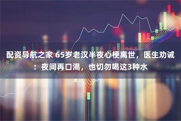 配资导航之家 65岁老汉半夜心梗离世，医生劝诫：夜间再口渴，也切勿喝这3种水