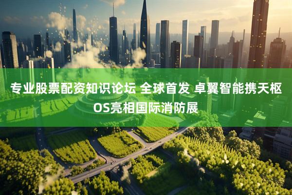 专业股票配资知识论坛 全球首发 卓翼智能携天枢OS亮相国际消防展