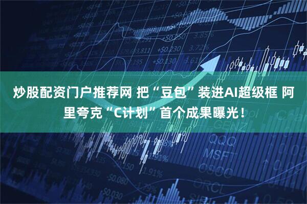炒股配资门户推荐网 把“豆包”装进AI超级框 阿里夸克“C计划”首个成果曝光！