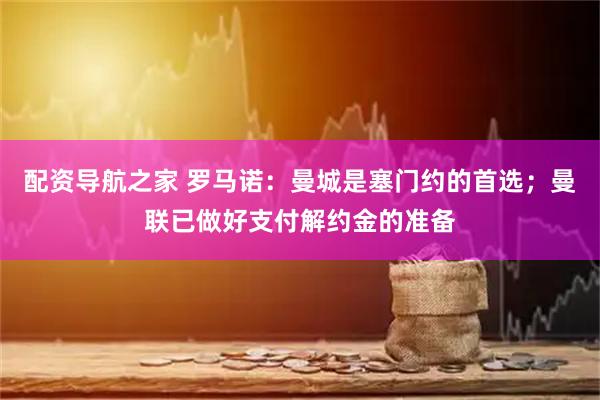 配资导航之家 罗马诺：曼城是塞门约的首选；曼联已做好支付解约金的准备