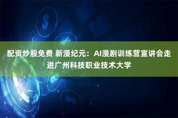 配资炒股免费 新漫纪元：AI漫剧训练营宣讲会走进广州科技职业技术大学