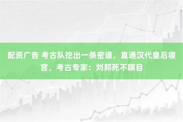 配资广告 考古队挖出一条密道，直通汉代皇后寝宫，考古专家：刘邦死不瞑目
