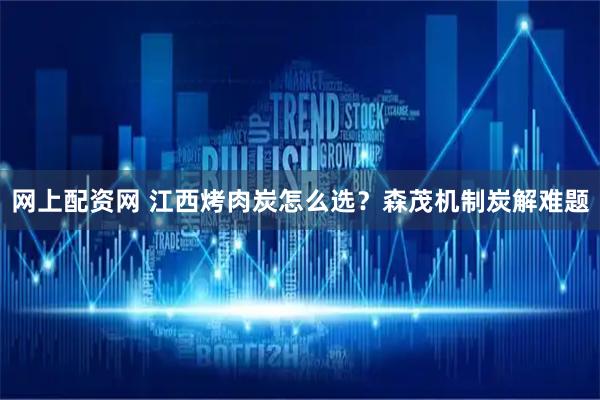 网上配资网 江西烤肉炭怎么选？森茂机制炭解难题