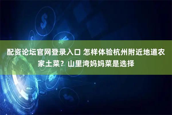 配资论坛官网登录入口 怎样体验杭州附近地道农家土菜？山里湾妈妈菜是选择