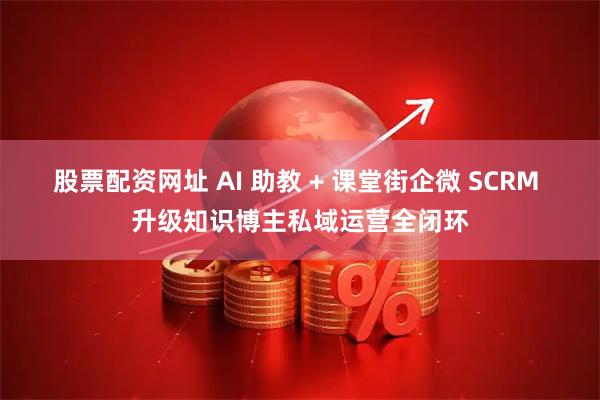 股票配资网址 AI 助教 + 课堂街企微 SCRM 升级知识博主私域运营全闭环