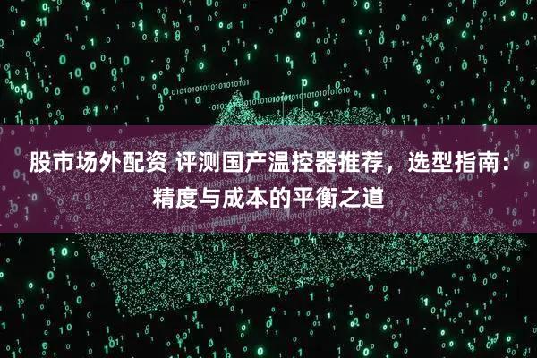 股市场外配资 评测国产温控器推荐，选型指南：精度与成本的平衡之道