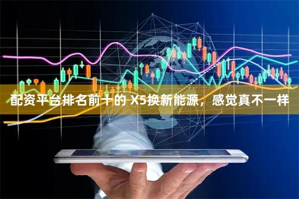 配资平台排名前十的 X5换新能源，感觉真不一样