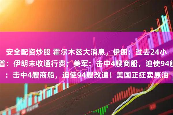安全配资炒股 霍尔木兹大消息，伊朗：过去24小时有31艘船通过！特朗普：伊朗未收通行费；美军：击中4艘商船，迫使94艘改道！美国正狂卖原油