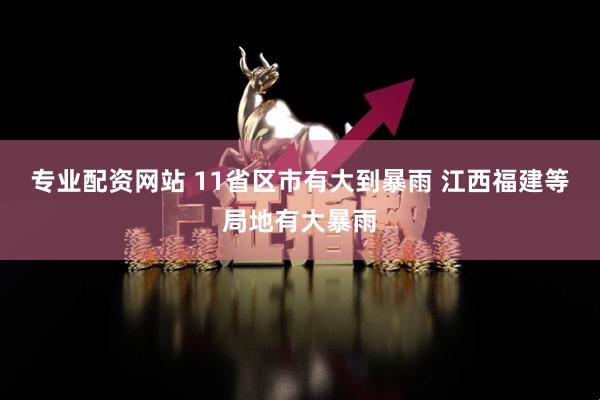 专业配资网站 11省区市有大到暴雨 江西福建等局地有大暴雨