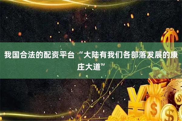 我国合法的配资平台 “大陆有我们各部落发展的康庄大道”