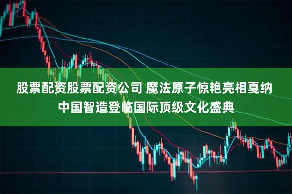 股票配资股票配资公司 魔法原子惊艳亮相戛纳 中国智造登临国际顶级文化盛典