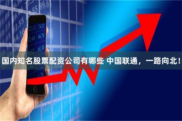国内知名股票配资公司有哪些 中国联通，一路向北！