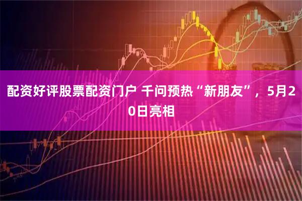 配资好评股票配资门户 千问预热“新朋友”，5月20日亮相