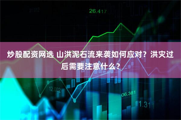炒股配资网选 山洪泥石流来袭如何应对？洪灾过后需要注意什么？