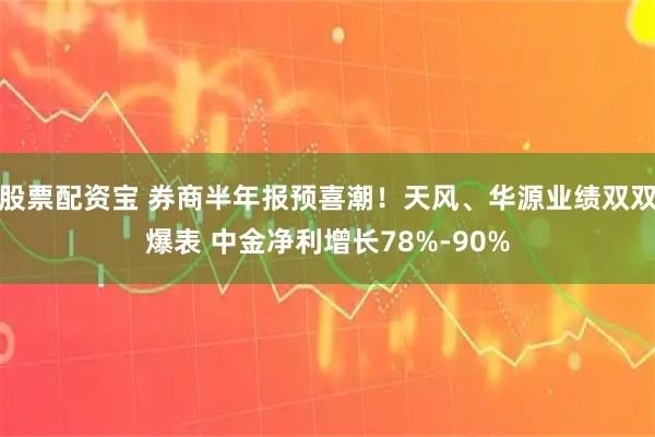 股票配资宝 券商半年报预喜潮！天风、华源业绩双双爆表 中金净利增长78%-90%