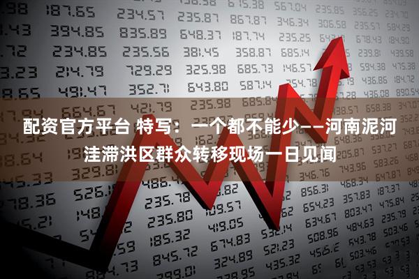 配资官方平台 特写:一个都不能少——河南泥河洼滞洪区群众转移现场一日见闻