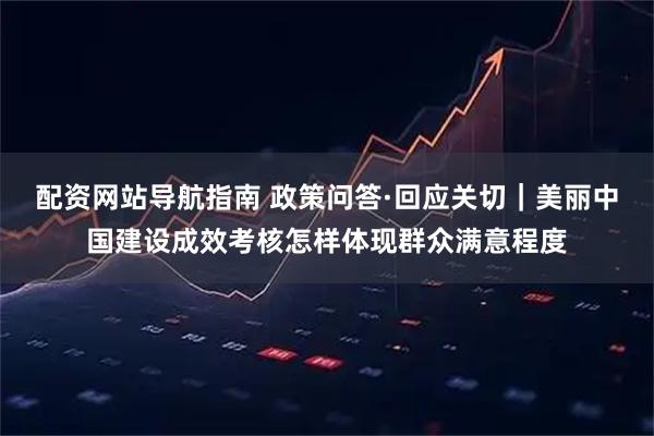 配资网站导航指南 政策问答·回应关切|美丽中国建设成效考核怎样体现群众满意程度
