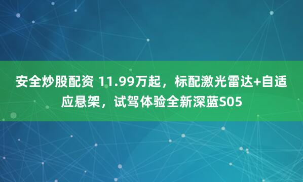 安全炒股配资 11.99万起，标配激光雷达+自适应悬架，试驾体验全新深蓝S05
