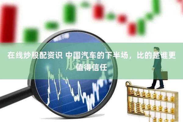 在线炒股配资识 中国汽车的下半场，比的是谁更值得信任