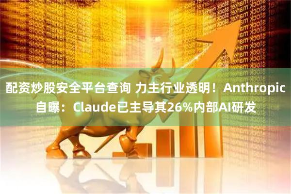 配资炒股安全平台查询 力主行业透明!Anthropic自曝:Claude已主导其26%内部AI研发