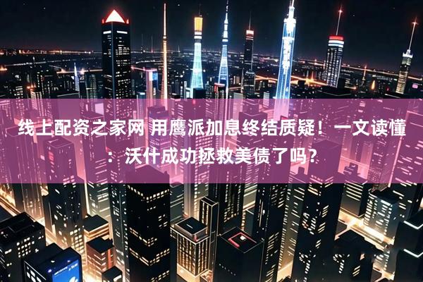 线上配资之家网 用鹰派加息终结质疑!一文读懂:沃什成功拯救美债了吗?