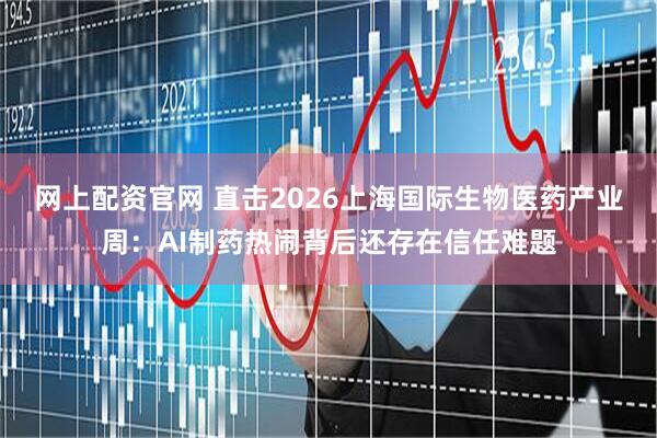 网上配资官网 直击2026上海国际生物医药产业周:AI制药热闹背后还存在信任难题