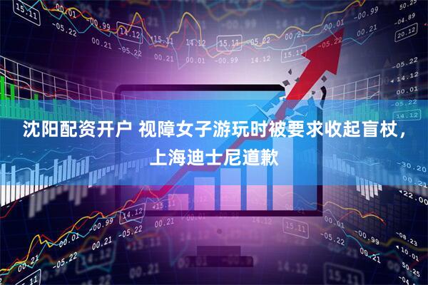 沈阳配资开户 视障女子游玩时被要求收起盲杖，上海迪士尼道歉