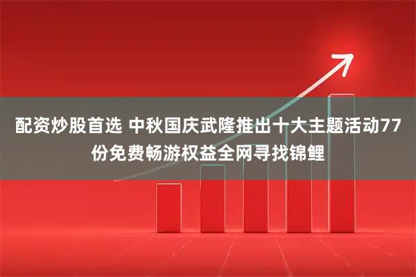 配资炒股首选 中秋国庆武隆推出十大主题活动77份免费畅游权益全网寻找锦鲤
