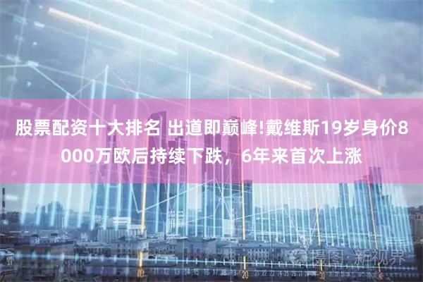 股票配资十大排名 出道即巅峰!戴维斯19岁身价8000万欧后持续下跌,6年来首次上涨
