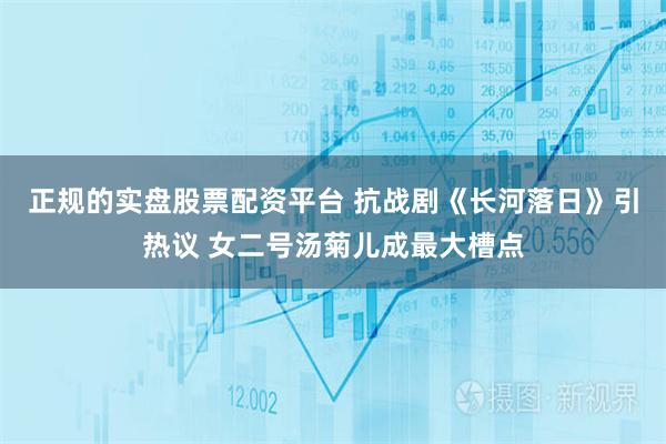 正规的实盘股票配资平台 抗战剧《长河落日》引热议 女二号汤菊儿成最大槽点