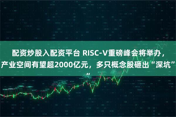 配资炒股入配资平台 RISC-V重磅峰会将举办，产业空间有望超2000亿元，多只概念股砸出“深坑”