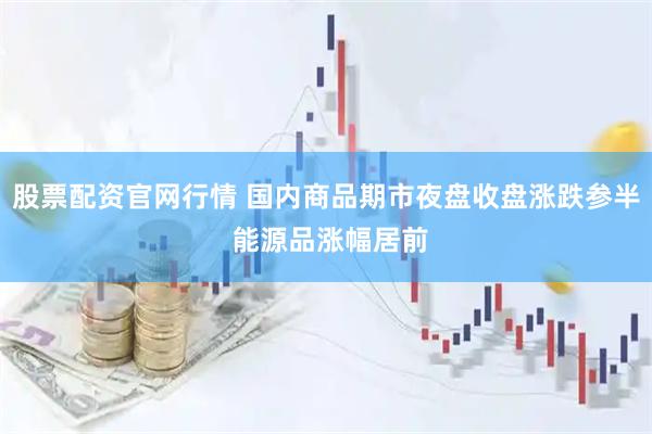 股票配资官网行情 国内商品期市夜盘收盘涨跌参半 能源品涨幅居前