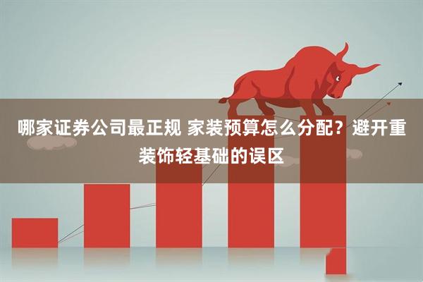 哪家证券公司最正规 家装预算怎么分配？避开重装饰轻基础的误区